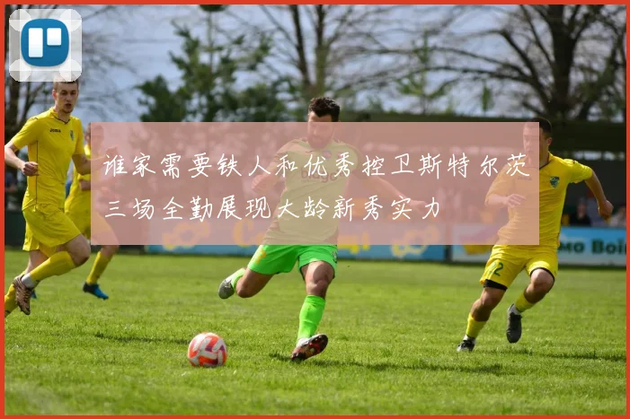 谁家需要铁人和优秀控卫斯特尔茨三场全勤展现大龄新秀实力
