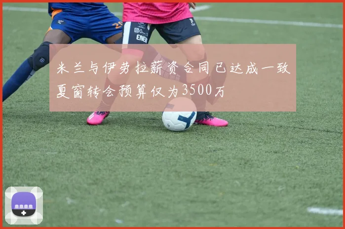米兰与伊劳拉薪资合同已达成一致夏窗转会预算仅为3500万