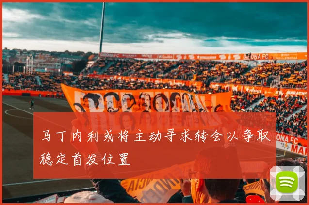 马丁内利或将主动寻求转会以争取稳定首发位置