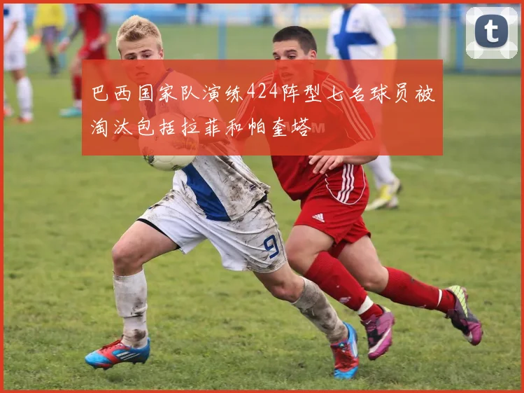 巴西国家队演练424阵型七名球员被淘汰包括拉菲和帕奎塔