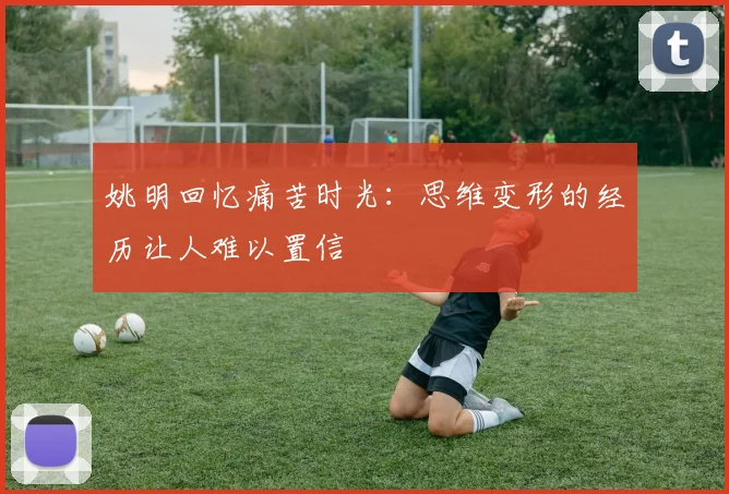 姚明回忆痛苦时光：思维变形的经历让人难以置信