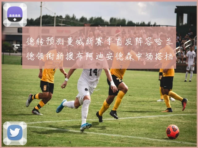 德转预测曼城新赛季首发阵容哈兰德领衔新援布阿迪安德森中场搭档