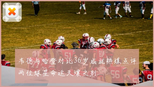 韦德与哈登对比36岁成就热媒点评两位球星命运天壤之别