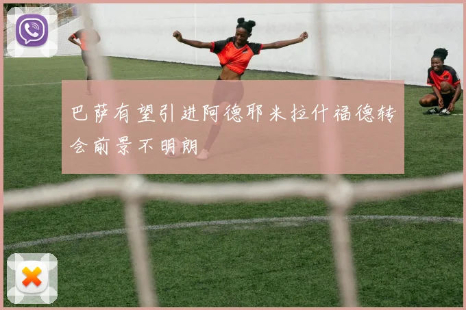 巴萨有望引进阿德耶米拉什福德转会前景不明朗