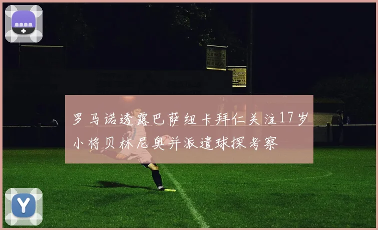 罗马诺透露巴萨纽卡拜仁关注17岁小将贝林尼奥并派遣球探考察