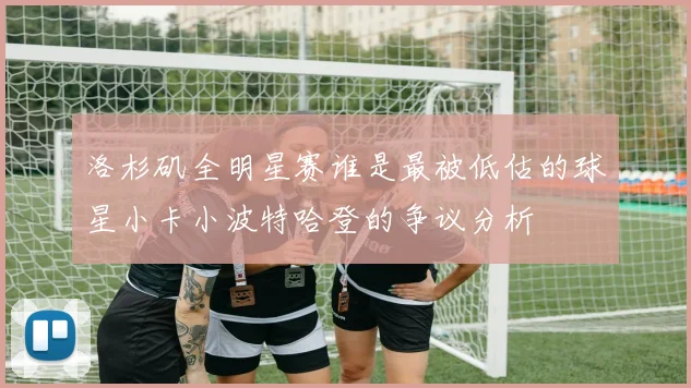 洛杉矶全明星赛谁是最被低估的球星小卡小波特哈登的争议分析