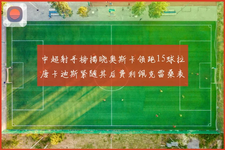 中超射手榜揭晓奥斯卡领跑15球拉唐卡迪斯紧随其后费利佩克雷桑表现不俗