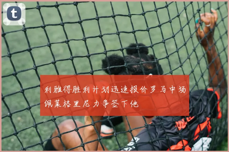 利雅得胜利计划迅速报价罗马中场佩莱格里尼力争签下他
