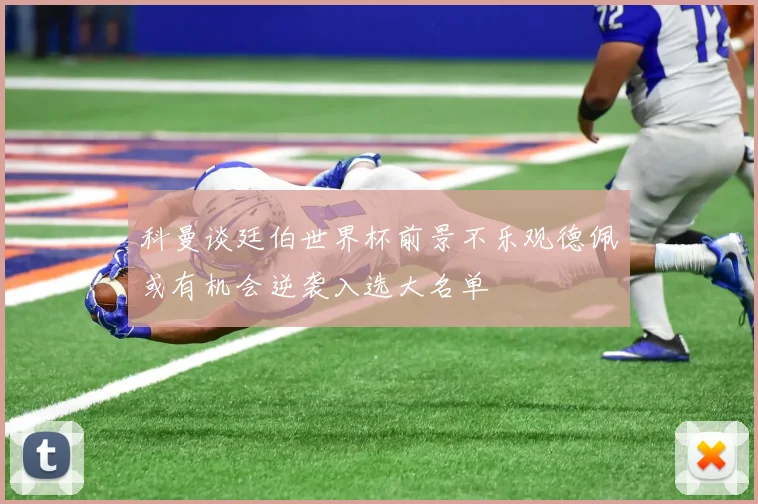 科曼谈廷伯世界杯前景不乐观德佩或有机会逆袭入选大名单