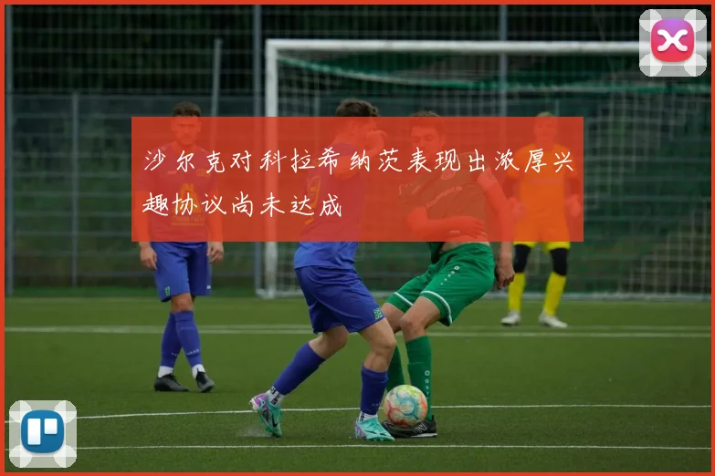 沙尔克对科拉希纳茨表现出浓厚兴趣协议尚未达成