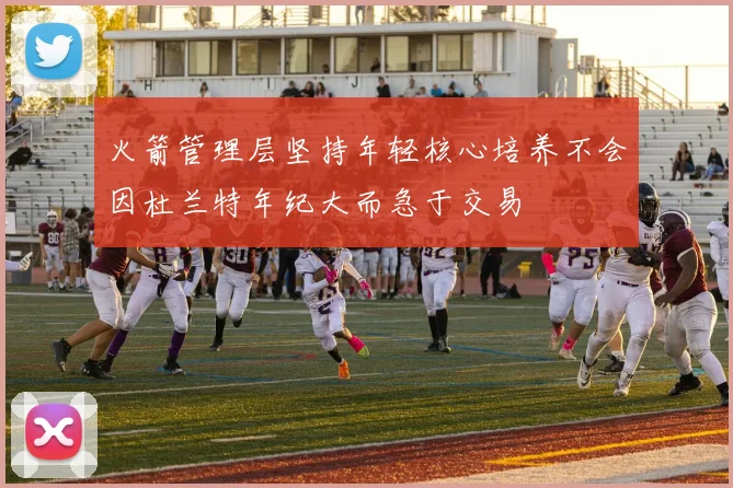 火箭管理层坚持年轻核心培养不会因杜兰特年纪大而急于交易