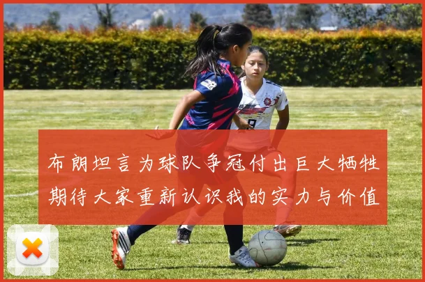 布朗坦言为球队争冠付出巨大牺牲期待大家重新认识我的实力与价值
