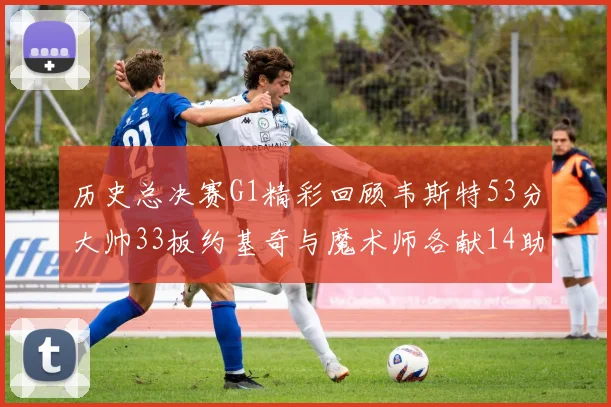 历史总决赛G1精彩回顾韦斯特53分大帅33板约基奇与魔术师各献14助攻