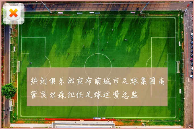 热刺俱乐部宣布前城市足球集团高管莫尔森担任足球运营总监
