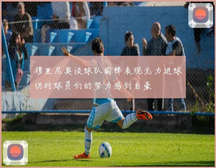 穆里尼奥谈球队前锋表现无力进球仍对球员们的努力感到自豪