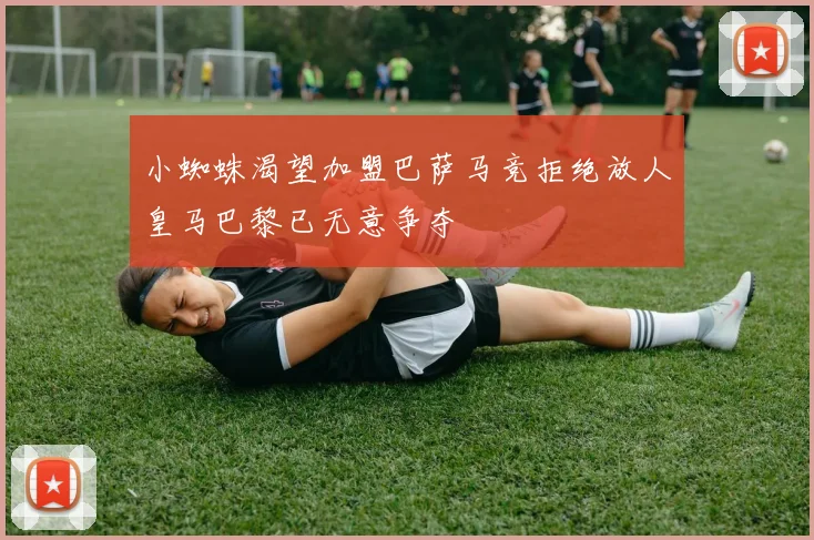 小蜘蛛渴望加盟巴萨马竞拒绝放人皇马巴黎已无意争夺