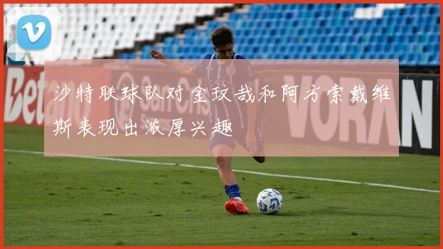 沙特联球队对金玟哉和阿方索戴维斯表现出浓厚兴趣