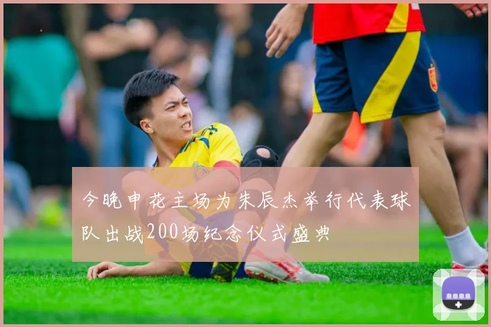 今晚申花主场为朱辰杰举行代表球队出战200场纪念仪式盛典