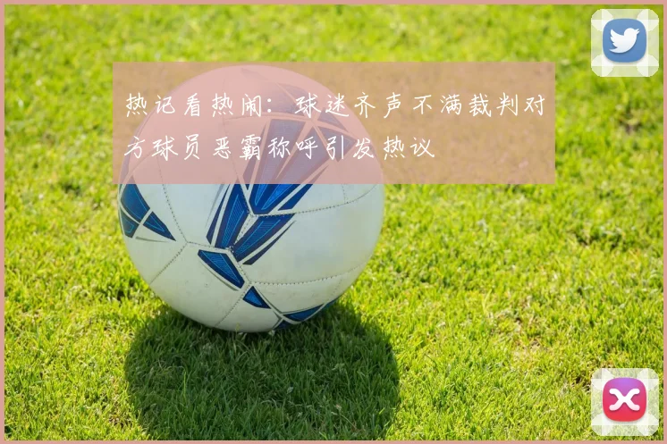 热记看热闹：球迷齐声不满裁判对方球员恶霸称呼引发热议