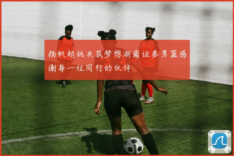 扬帆起杭共筑梦想浙商证券男篮感谢每一位同行的伙伴