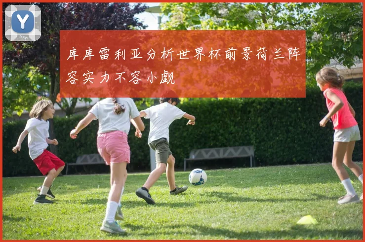 库库雷利亚分析世界杯前景荷兰阵容实力不容小觑