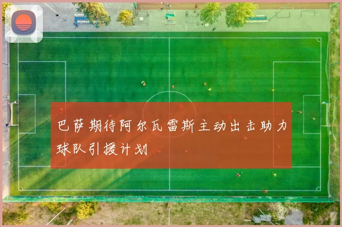 巴萨期待阿尔瓦雷斯主动出击助力球队引援计划