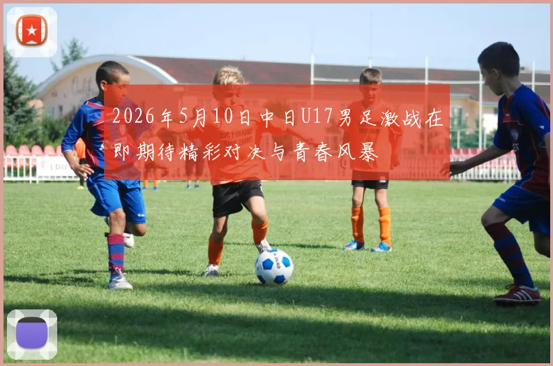 2026年5月10日中日U17男足激战在即期待精彩对决与青春风暴