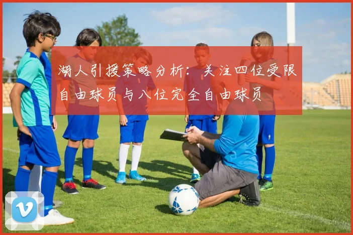 湖人引援策略分析：关注四位受限自由球员与八位完全自由球员