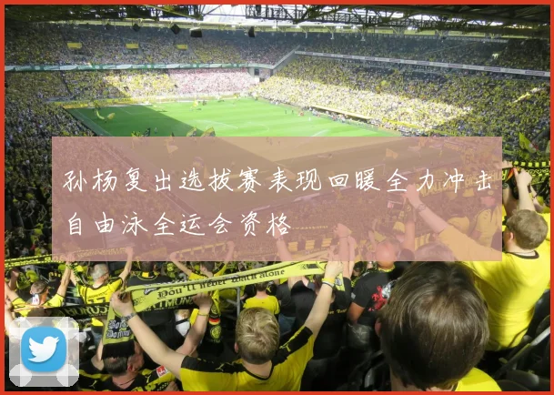 孙杨复出选拔赛表现回暖全力冲击自由泳全运会资格