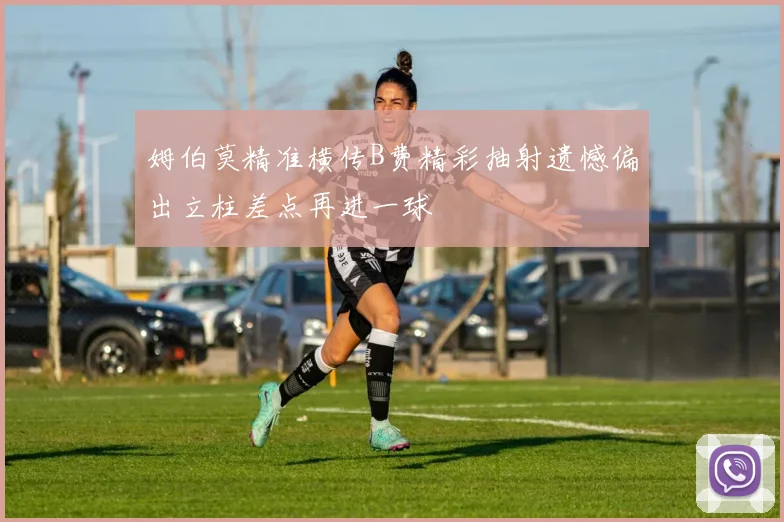 姆伯莫精准横传B费精彩抽射遗憾偏出立柱差点再进一球