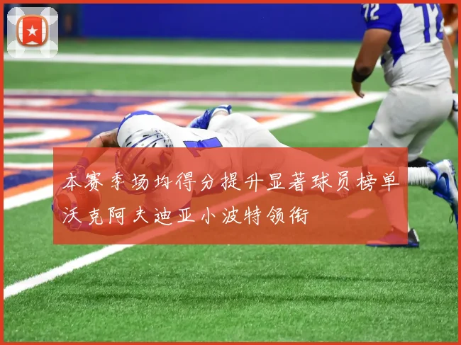 本赛季场均得分提升显著球员榜单沃克阿夫迪亚小波特领衔